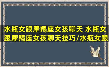 水瓶女跟摩羯座女孩聊天 水瓶女跟摩羯座女孩聊天技巧/水瓶女跟摩羯座女孩聊天 水瓶女跟摩羯座女孩聊天技巧-我的网站